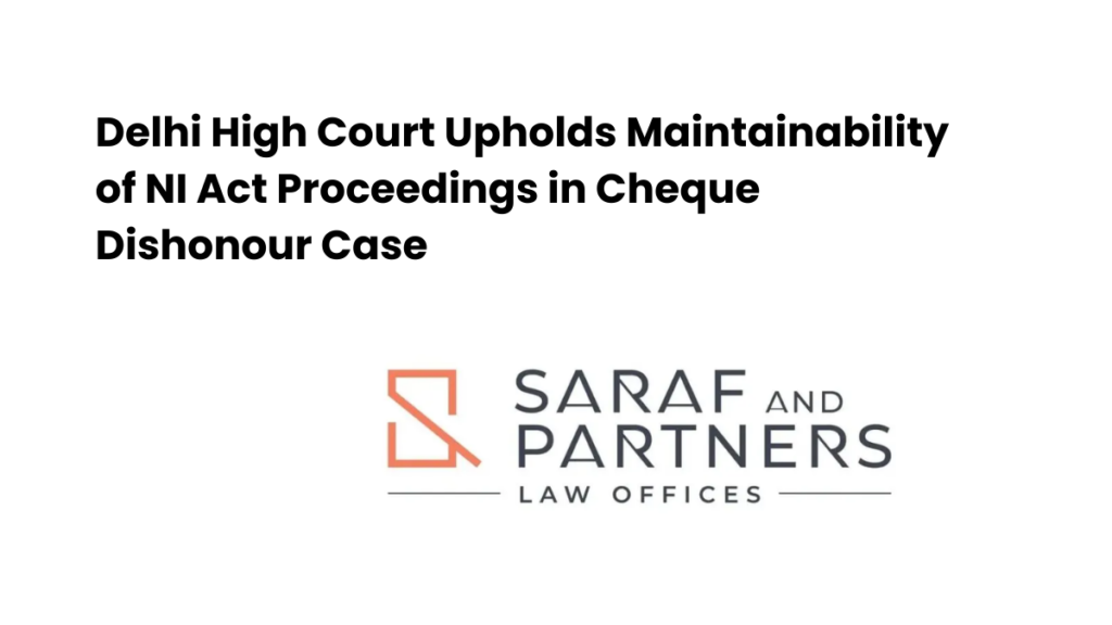 Delhi High Court Upholds Maintainability of NI Act Proceedings in Cheque Dishonour Case